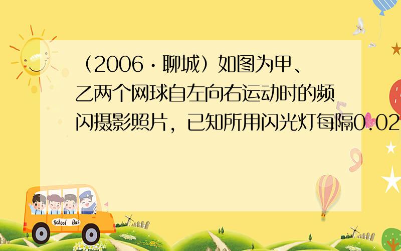 （2006•聊城）如图为甲、乙两个网球自左向右运动时的频闪摄影照片，已知所用闪光灯每隔0.02s闪亮一次．