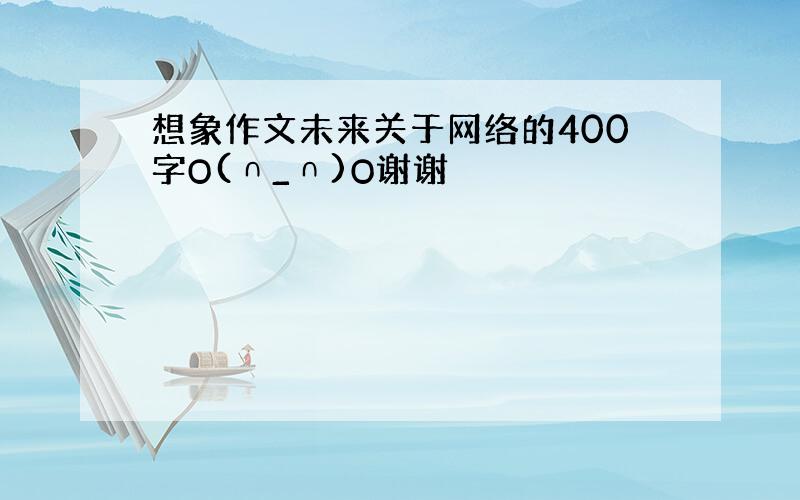 想象作文未来关于网络的400字O(∩_∩)O谢谢