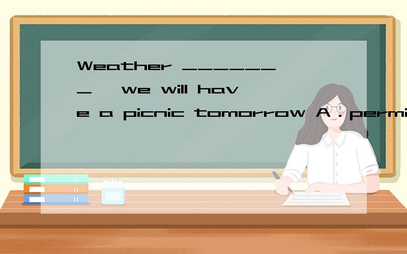 Weather _______, we will have a picnic tomorrow A．permit B．p