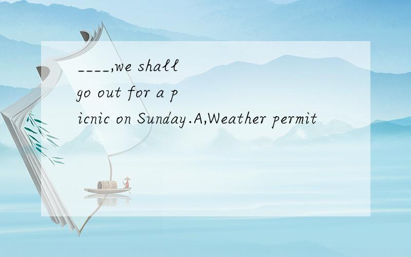 ____,we shall go out for a picnic on Sunday.A,Weather permit