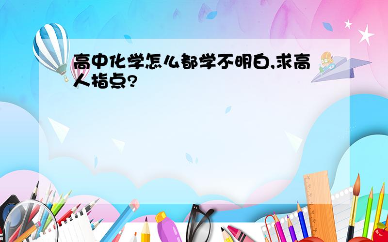 高中化学怎么都学不明白,求高人指点?