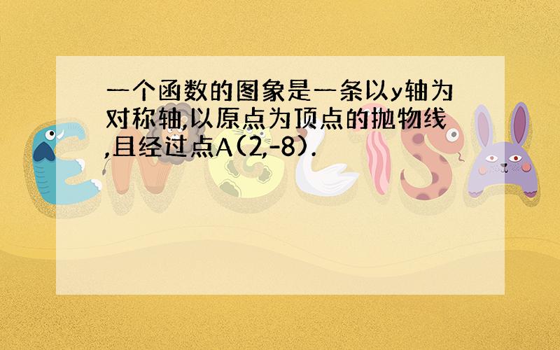 一个函数的图象是一条以y轴为对称轴,以原点为顶点的抛物线,且经过点A(2,-8).