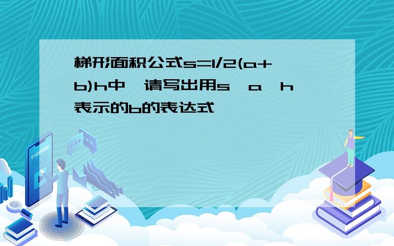 梯形面积公式s=1/2(a+b)h中,请写出用s,a,h表示的b的表达式