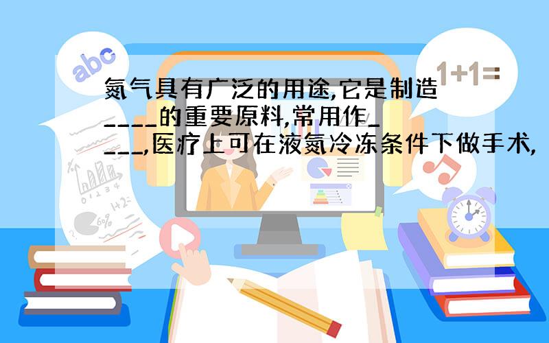 氮气具有广泛的用途,它是制造____的重要原料,常用作____,医疗上可在液氮冷冻条件下做手术,