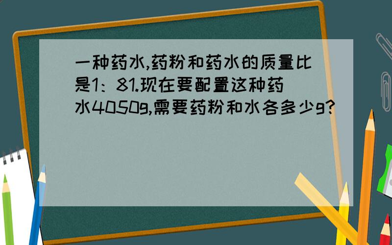 一种药水,药粉和药水的质量比是1：81.现在要配置这种药水4050g,需要药粉和水各多少g?