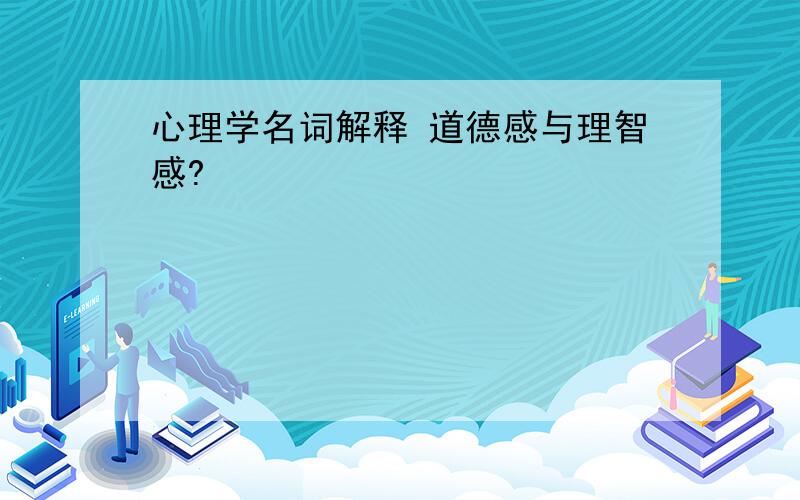 心理学名词解释 道德感与理智感?