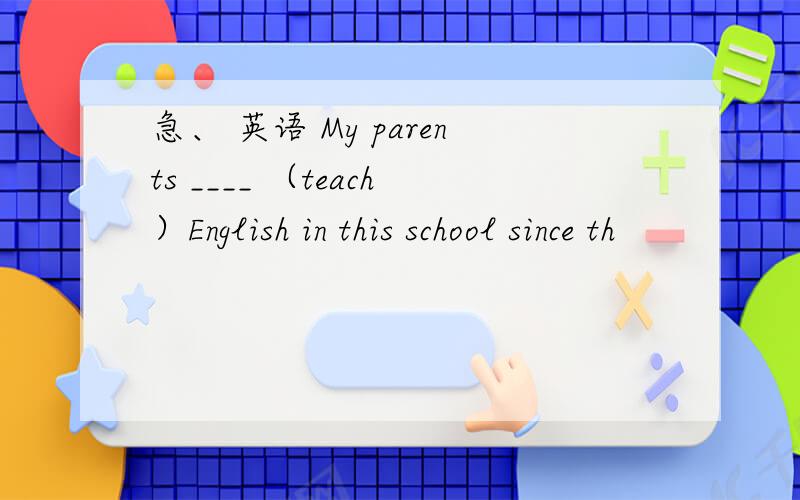 急、 英语 My parents ____ （teach）English in this school since th