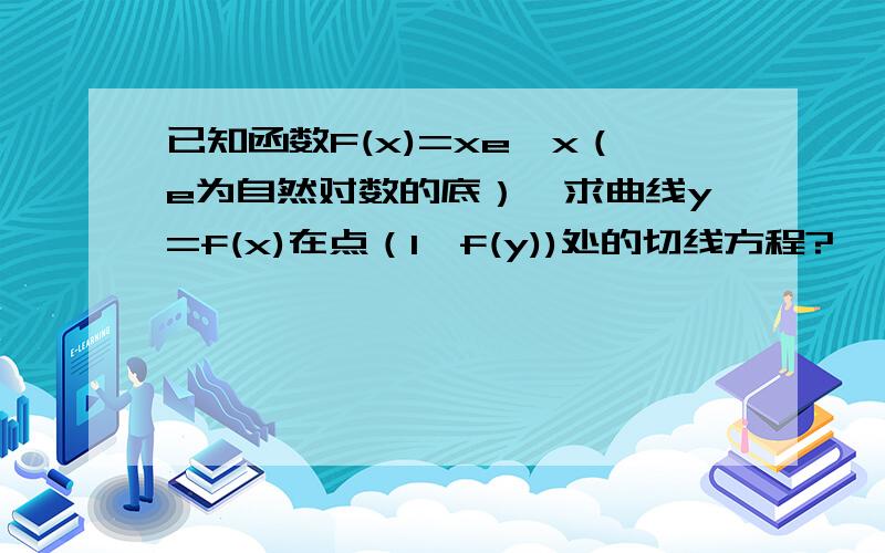 已知函数F(x)=xe^x（e为自然对数的底）,求曲线y=f(x)在点（1,f(y))处的切线方程?