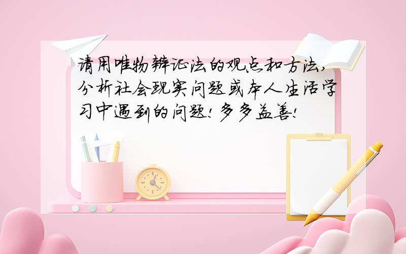 请用唯物辩证法的观点和方法,分析社会现实问题或本人生活学习中遇到的问题!多多益善!