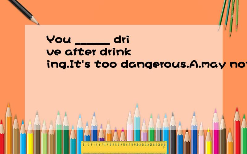 You ______ drive after drinking.It's too dangerous.A.may not