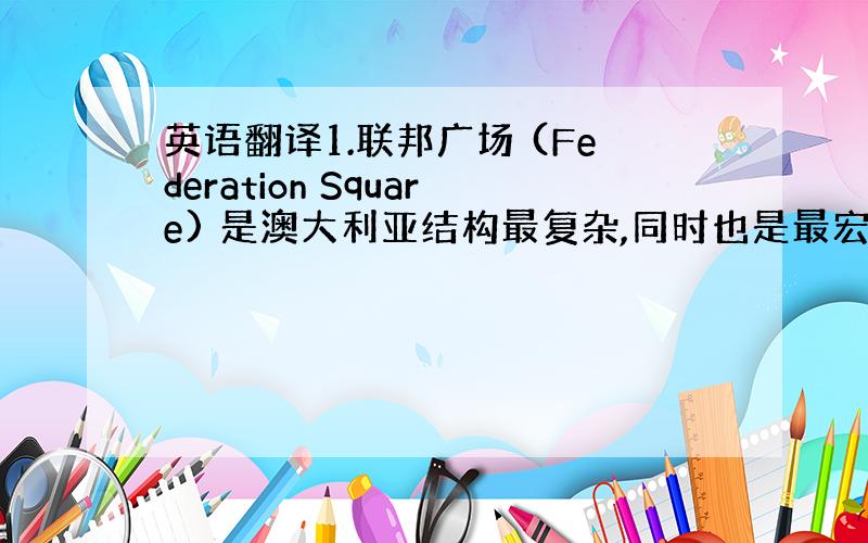 英语翻译1.联邦广场 (Federation Square) 是澳大利亚结构最复杂,同时也是最宏大的建筑项目之一.联邦广