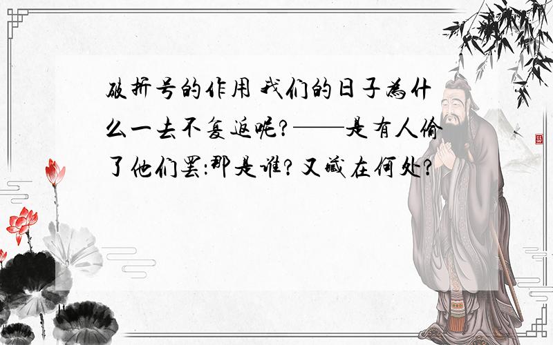 破折号的作用 我们的日子为什么一去不复返呢?——是有人偷了他们罢：那是谁?又藏在何处?