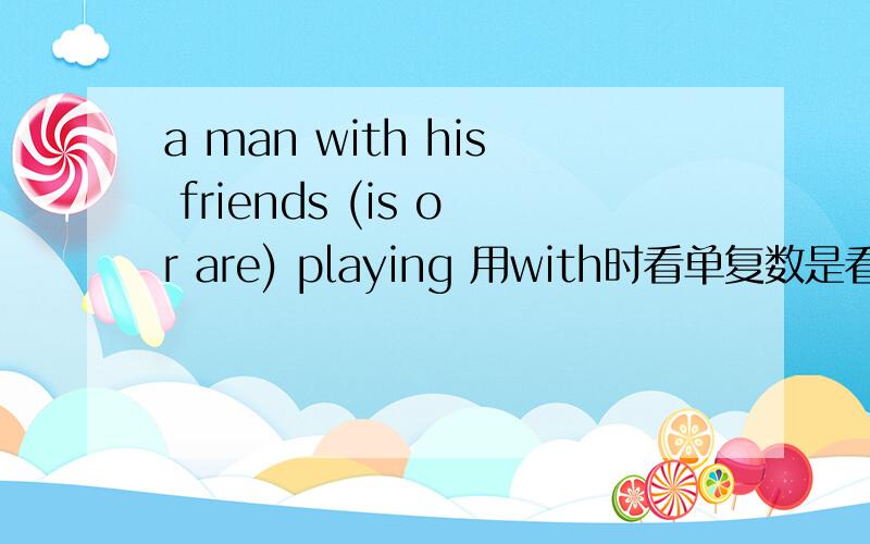 a man with his friends (is or are) playing 用with时看单复数是看他前面的还