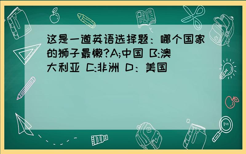 这是一道英语选择题：哪个国家的狮子最懒?A;中国 B:澳大利亚 C:非洲 D：美国