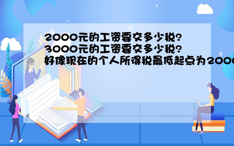 2000元的工资要交多少税?3000元的工资要交多少税?好像现在的个人所得税最低起点为2000元.