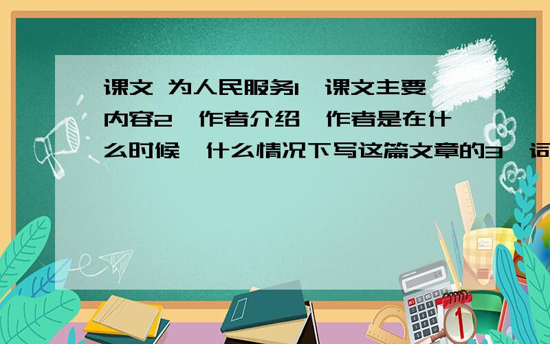 课文 为人民服务1、课文主要内容2、作者介绍,作者是在什么时候,什么情况下写这篇文章的3、词语难句解释