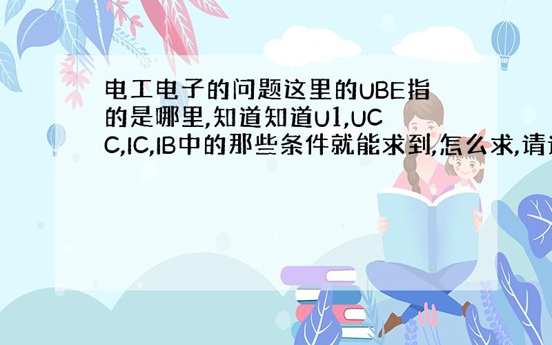 电工电子的问题这里的UBE指的是哪里,知道知道U1,UCC,IC,IB中的那些条件就能求到,怎么求,请说明原因.谢谢!