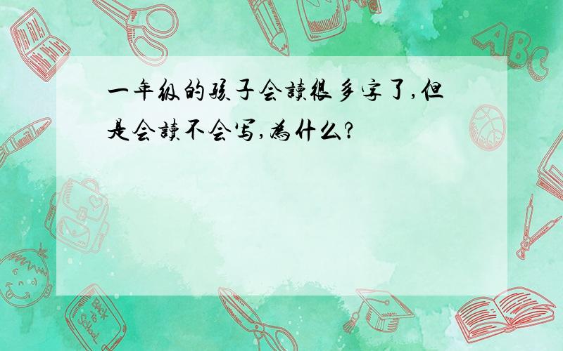 一年级的孩子会读很多字了,但是会读不会写,为什么?