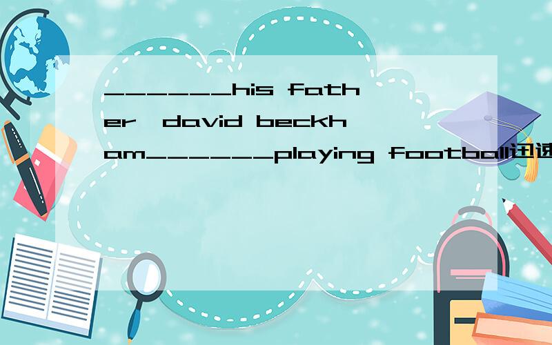 ______his father,david beckham______playing football迅速!