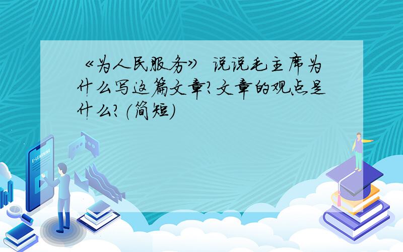 《为人民服务》 说说毛主席为什么写这篇文章?文章的观点是什么?（简短）