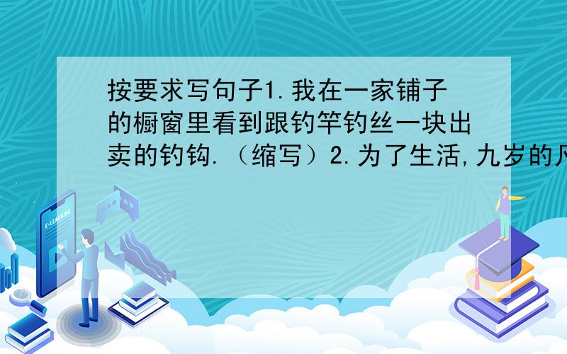 按要求写句子1.我在一家铺子的橱窗里看到跟钓竿钓丝一块出卖的钓钩.（缩写）2.为了生活,九岁的凡卡来到莫斯科当学徒.（改