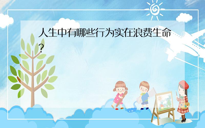 人生中有哪些行为实在浪费生命?