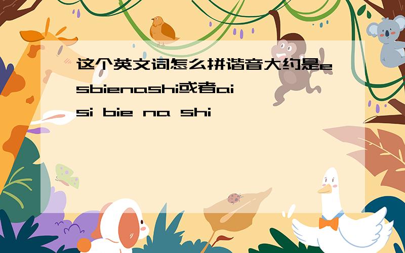 这个英文词怎么拼谐音大约是esbienashi或者ai si bie na shi