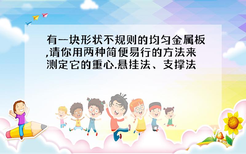 有一块形状不规则的均匀金属板,请你用两种简便易行的方法来测定它的重心.悬挂法、支撑法