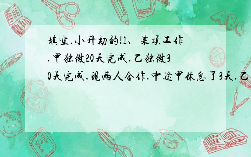 填空.小升初的!1、某项工作,甲独做20天完成,乙独做30天完成,现两人合作,中途甲休息了3天,乙休息了若干天,用16天