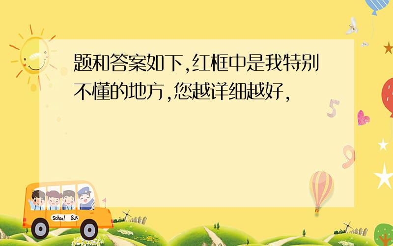 题和答案如下,红框中是我特别不懂的地方,您越详细越好,