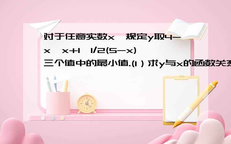 对于任意实数x,规定y取4-x,x+1,1/2(5-x)三个值中的最小值.(1）求y与x的函数关系.（2）y的最值是否存