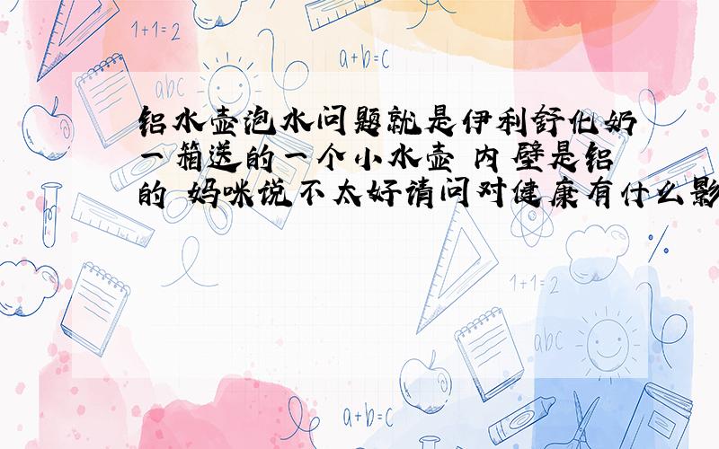 铝水壶泡水问题就是伊利舒化奶一箱送的一个小水壶 内壁是铝的 妈咪说不太好请问对健康有什么影响吗 可以泡热水吗 我是打算就