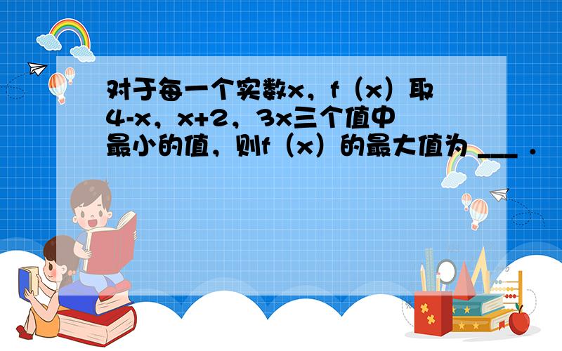 对于每一个实数x，f（x）取4-x，x+2，3x三个值中最小的值，则f（x）的最大值为 ___ ．