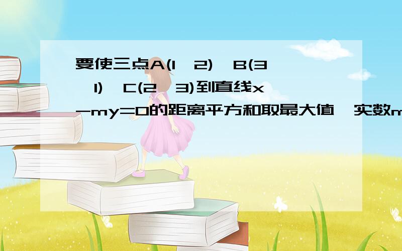 要使三点A(1,2),B(3,1),C(2,3)到直线x-my=0的距离平方和取最大值,实数m的值应是多少?