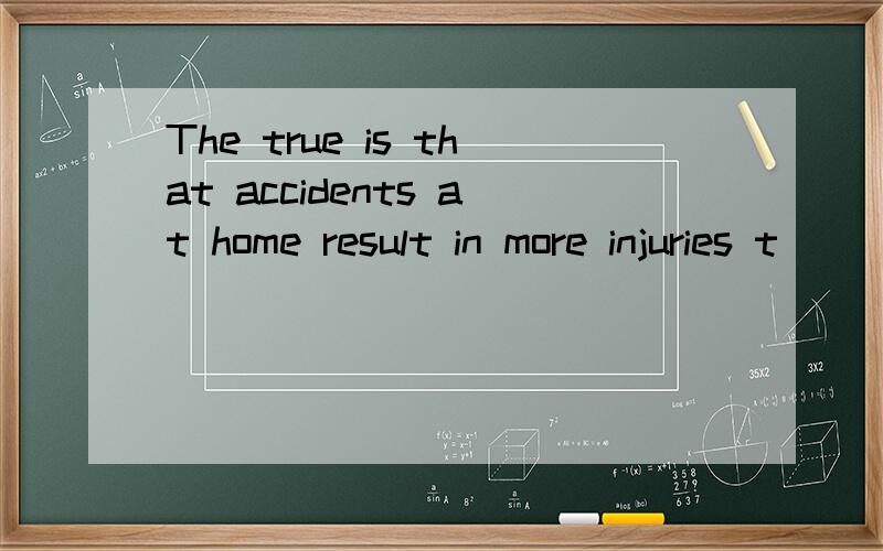 The true is that accidents at home result in more injuries t