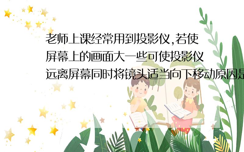 老师上课经常用到投影仪,若使屏幕上的画面大一些可使投影仪远离屏幕同时将镜头适当向下移动原因是什么?