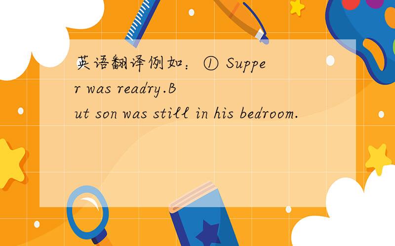 英语翻译例如：① Supper was readry.But son was still in his bedroom.