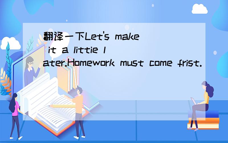 翻译一下Let's make it a littie later.Homework must come frist.