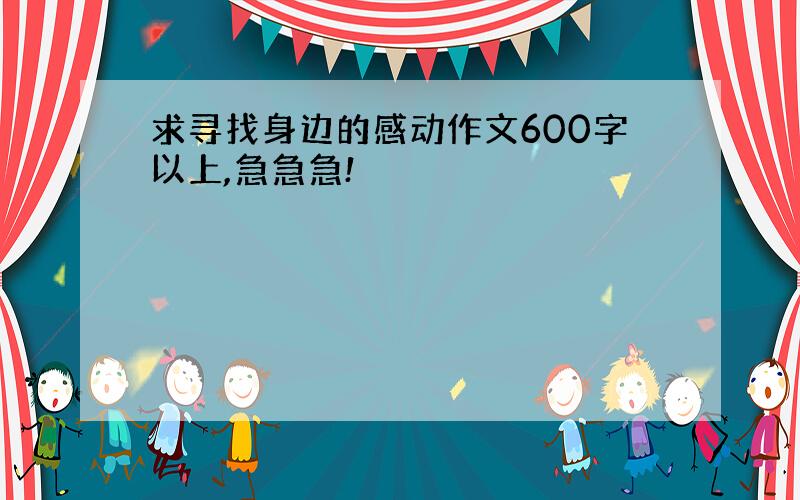 求寻找身边的感动作文600字以上,急急急!