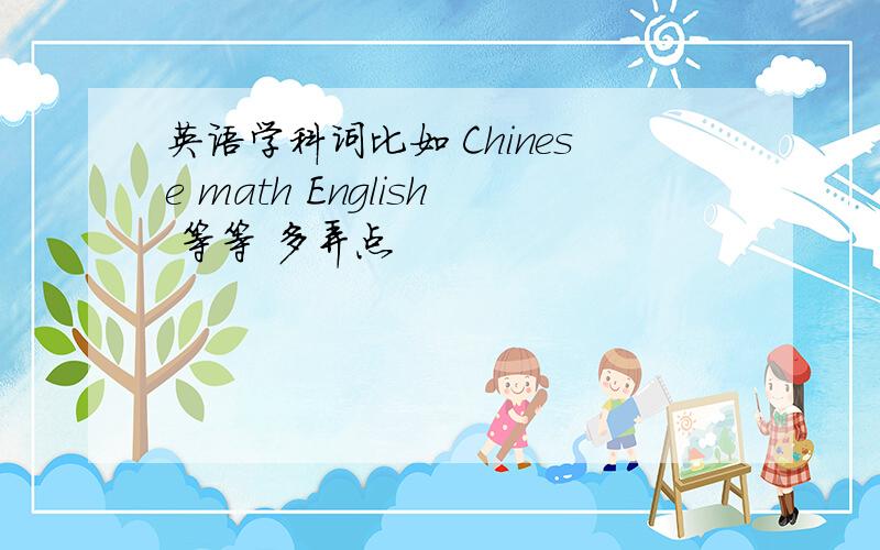 英语学科词比如 Chinese math English 等等 多弄点