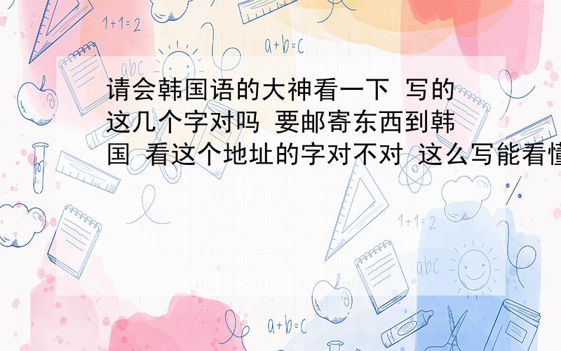 请会韩国语的大神看一下 写的这几个字对吗 要邮寄东西到韩国 看这个地址的字对不对 这么写能看懂吗 答的快的  