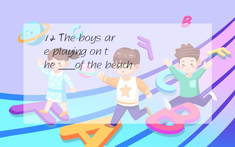 12 The boys are playing on the ___of the beach