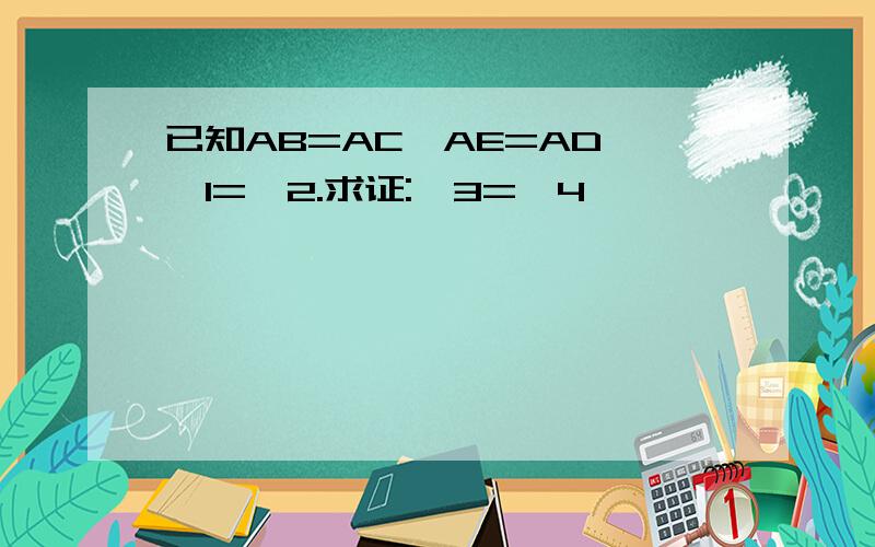 已知AB=AC,AE=AD,∠1=∠2.求证:∠3=∠4