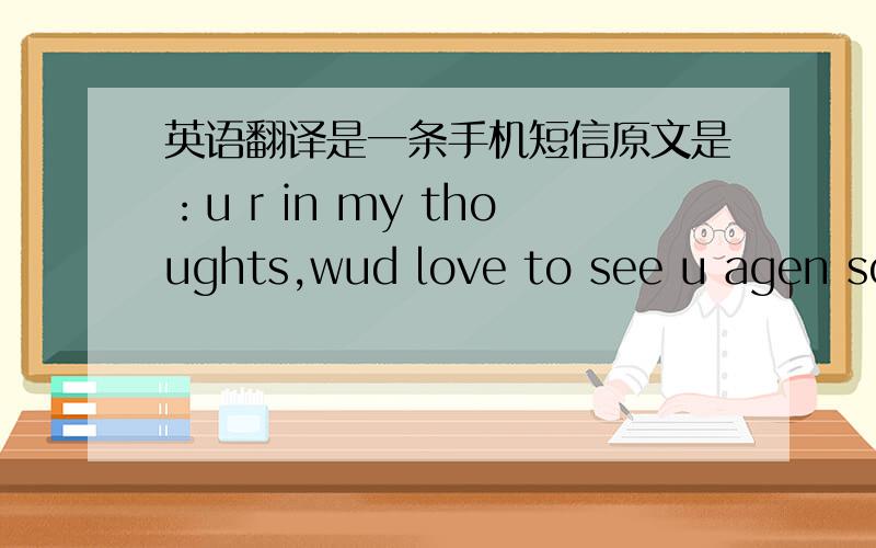 英语翻译是一条手机短信原文是：u r in my thoughts,wud love to see u agen soo