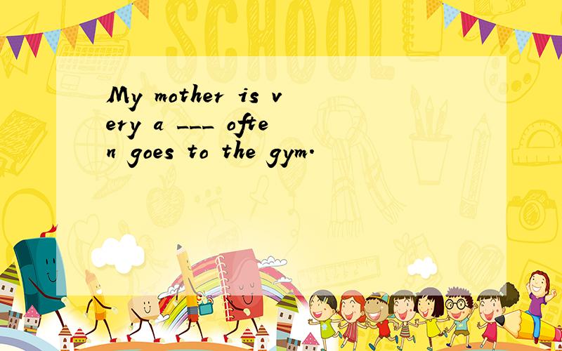 My mother is very a ___ often goes to the gym.