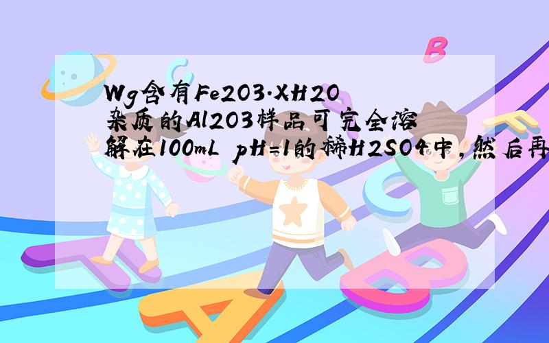 Wg含有Fe2O3.XH2O杂质的Al2O3样品可完全溶解在100mL pH=1的稀H2SO4中,然后再向溶液中加100