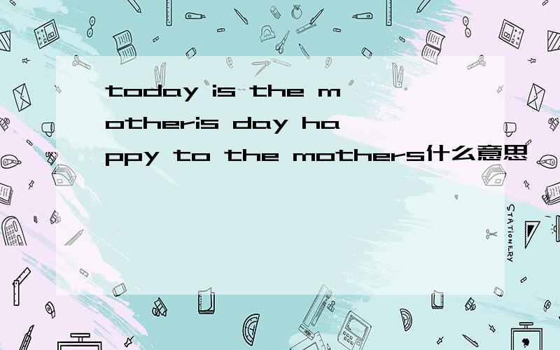 today is the motheris day happy to the mothers什么意思