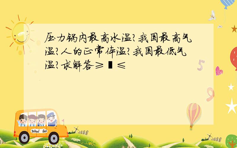 压力锅内最高水温?我国最高气温?人的正常体温?我国最低气温?求解答≥﹏≤