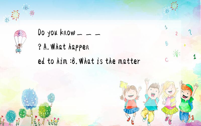 Do you know___?A.What happened to him :B.What is the matter