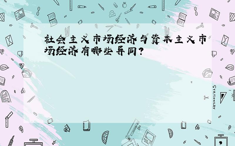 社会主义市场经济与资本主义市场经济有哪些异同?